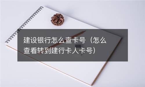 建设银行怎么查卡号（怎么查看转到建行卡人卡号）