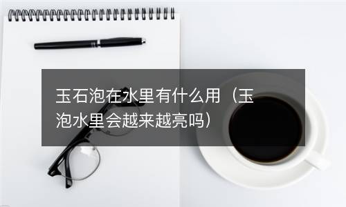 玉石泡在水里有什么用（玉泡水里会越来越亮吗）