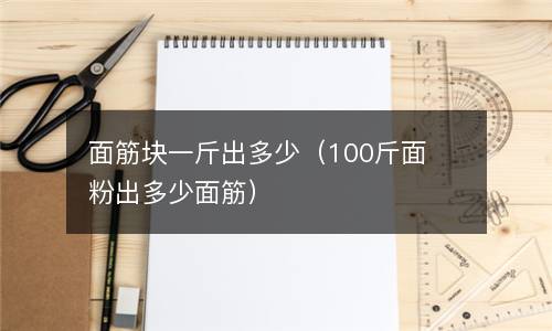 面筋块一斤出多少（100斤面粉出多少面筋）