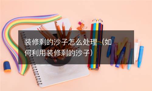 装修剩的沙子怎么处理（如何利用装修剩的沙子）