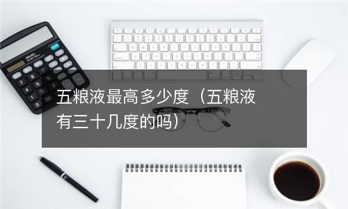 五粮液最高多少度（五粮液有三十几度的吗）