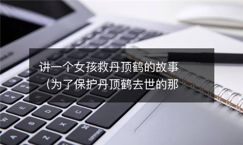 讲一个女孩救丹顶鹤的故事（为了保护丹顶鹤去世的那个女孩）