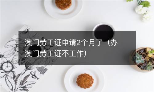 澳门劳工证申请2个月了（办澳门劳工证不工作）