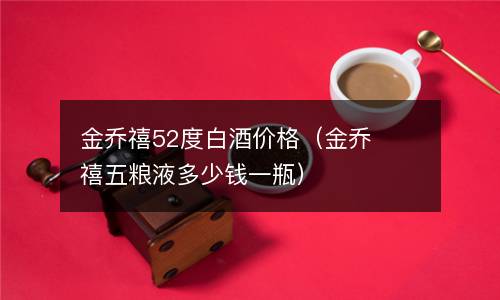 金乔禧52度白酒价格（金乔禧五粮液多少钱一瓶）