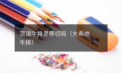 顶诺牛排是原切吗（大希地牛排）