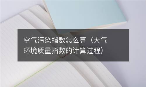 空气污染指数怎么算（大气环境质量指数的计算过程）